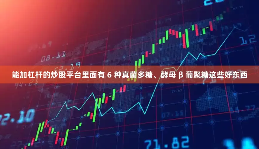 能加杠杆的炒股平台里面有 6 种真菌多糖、酵母 β 葡聚糖这些好东西