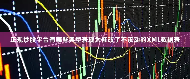 正规炒股平台有哪些典型表现为修改了不该动的XML数据表