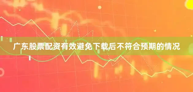 广东股票配资有效避免下载后不符合预期的情况