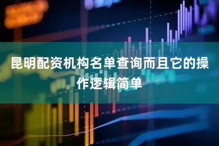 昆明配资机构名单查询而且它的操作逻辑简单