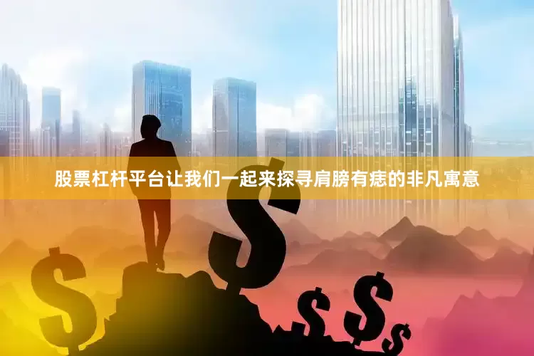 股票杠杆平台让我们一起来探寻肩膀有痣的非凡寓意