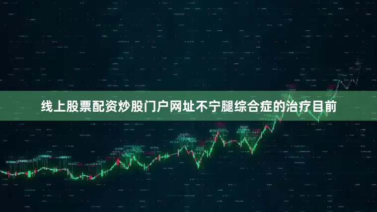 线上股票配资炒股门户网址不宁腿综合症的治疗目前
