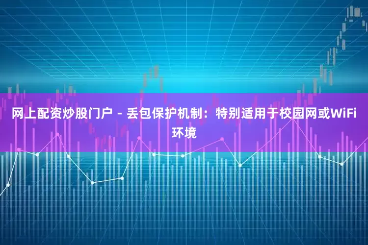 网上配资炒股门户 - 丢包保护机制：特别适用于校园网或WiFi环境
