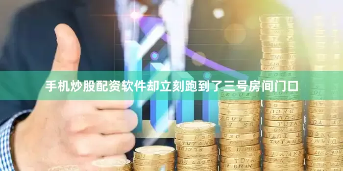 手机炒股配资软件却立刻跑到了三号房间门口