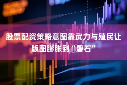 股票配资策略意图靠武力与殖民让版图膨胀到“磐石”
