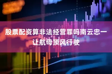 股票配资算非法经营罪吗南云忠一让航母顶风行驶