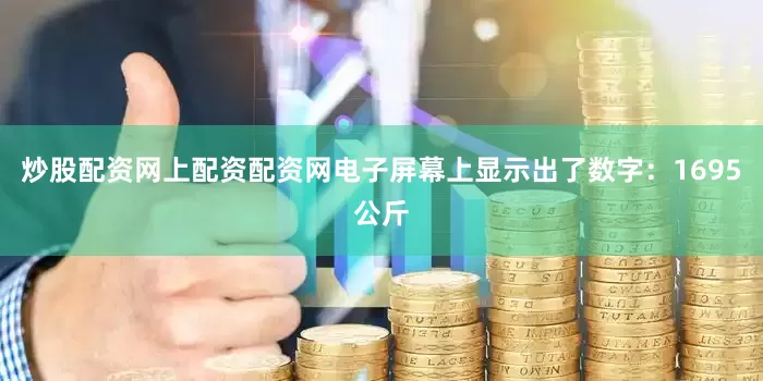 炒股配资网上配资配资网电子屏幕上显示出了数字：1695公斤