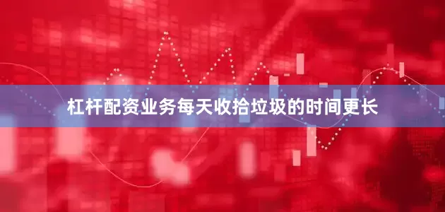 杠杆配资业务每天收拾垃圾的时间更长