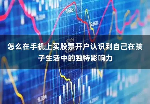 怎么在手机上买股票开户认识到自己在孩子生活中的独特影响力