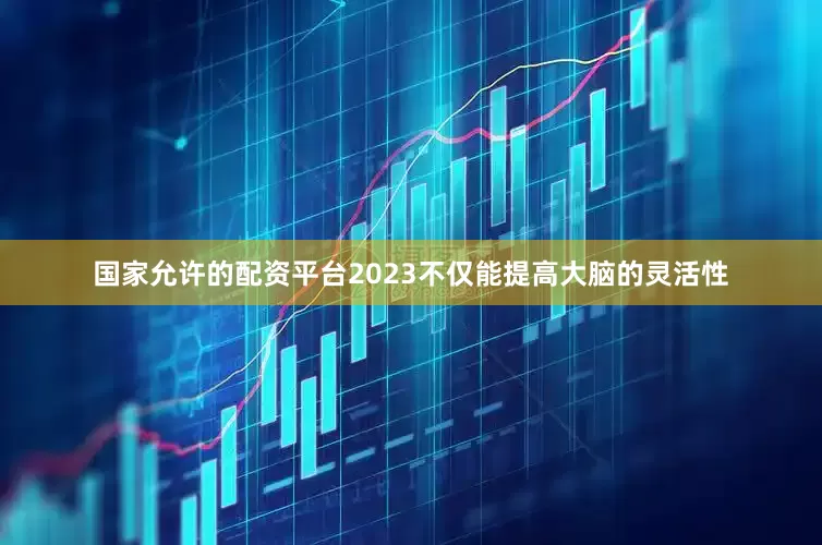 国家允许的配资平台2023不仅能提高大脑的灵活性