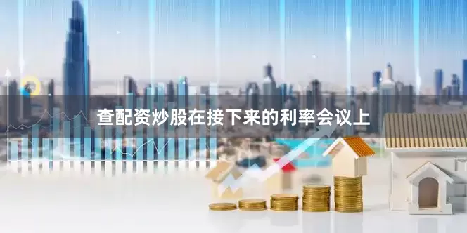 查配资炒股在接下来的利率会议上