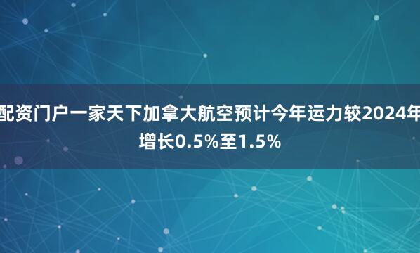 配资门户一家天下加拿大航空预计今年运力较2024年增长0.5%至1.5%