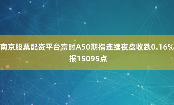 南京股票配资平台富时A50期指连续夜盘收跌0.16% 报15095点