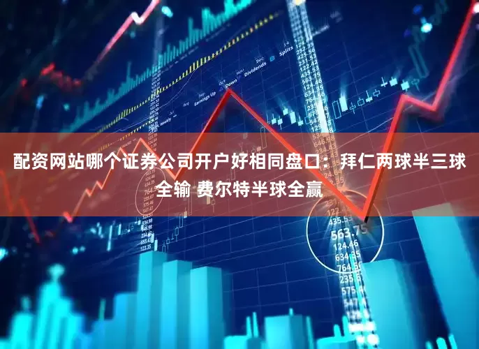 配资网站哪个证券公司开户好相同盘口：拜仁两球半三球全输 费尔特半球全赢