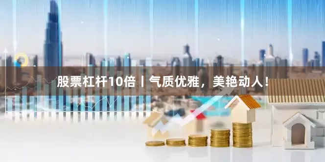 股票杠杆10倍丨气质优雅，美艳动人！