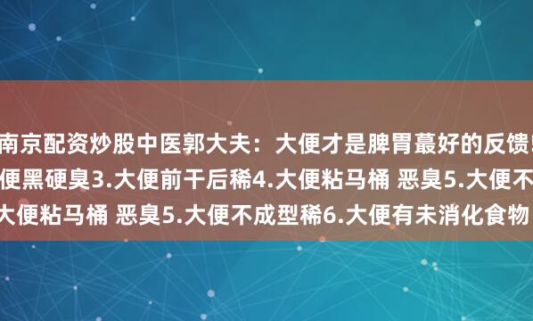 南京配资炒股中医郭大夫：大便才是脾胃蕞好的反馈!1.大便像羊粪蛋2.大便黑硬臭3.大便前干后稀4.大便粘马桶 恶臭5.大便不成型稀6.大便有未消化食物 ​