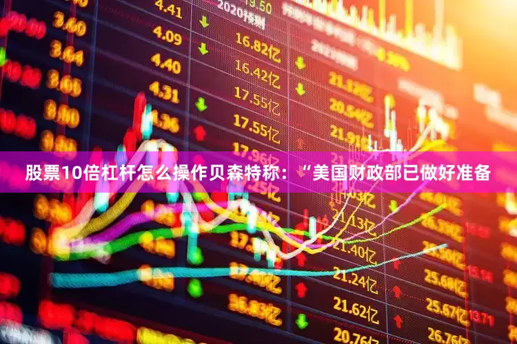 股票10倍杠杆怎么操作　　贝森特称：“美国财政部已做好准备