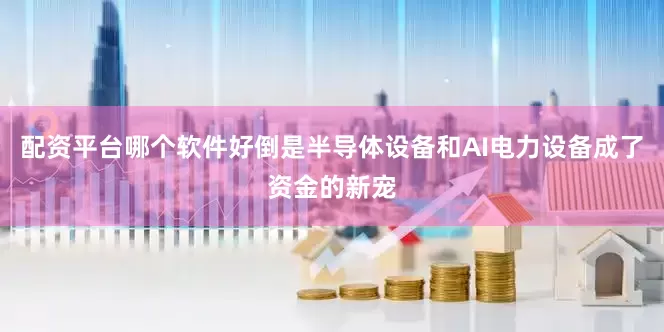配资平台哪个软件好倒是半导体设备和AI电力设备成了资金的新宠