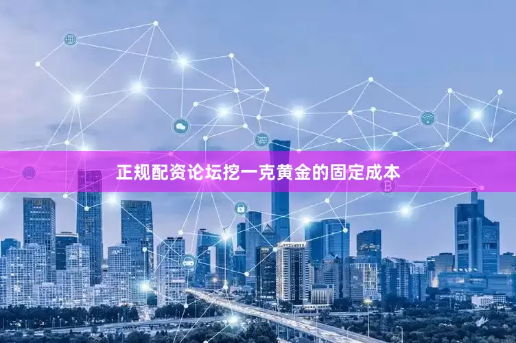 正规配资论坛挖一克黄金的固定成本