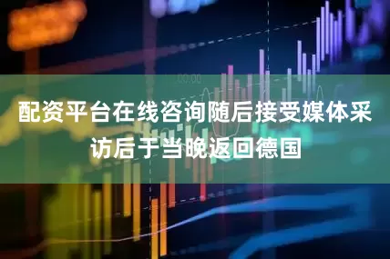 配资平台在线咨询随后接受媒体采访后于当晚返回德国